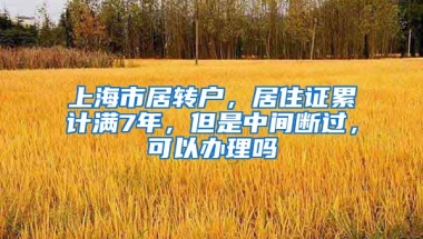 上海市居转户，居住证累计满7年，但是中间断过，可以办理吗