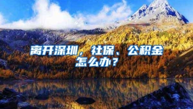 离开深圳，社保、公积金怎么办？