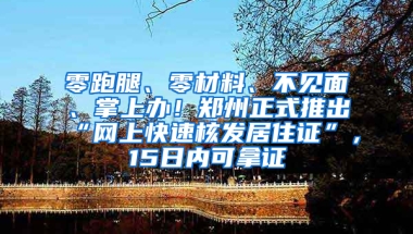 零跑腿、零材料、不见面、掌上办！郑州正式推出“网上快速核发居住证”，15日内可拿证