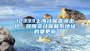 12333上海社保查询出炉，提醒变社保联系地址的要更新