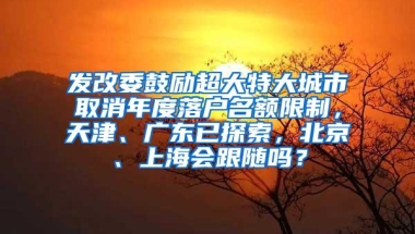 发改委鼓励超大特大城市取消年度落户名额限制，天津、广东已探索，北京、上海会跟随吗？