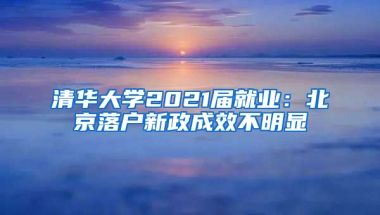 清华大学2021届就业：北京落户新政成效不明显