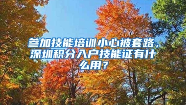 参加技能培训小心被套路，深圳积分入户技能证有什么用？