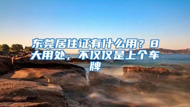 东莞居住证有什么用？8大用处，不仅仅是上个车牌