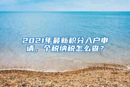 2021年最新积分入户申请，个税纳税怎么查？