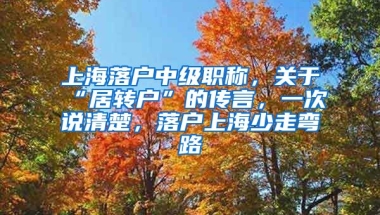 上海落户中级职称，关于“居转户”的传言，一次说清楚，落户上海少走弯路