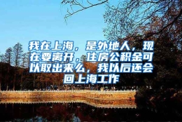 我在上海，是外地人，现在要离开，住房公积金可以取出来么，我以后还会回上海工作