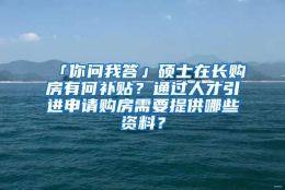 「你问我答」硕士在长购房有何补贴？通过人才引进申请购房需要提供哪些资料？