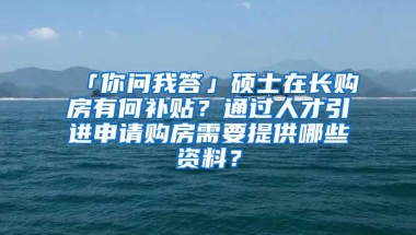 「你问我答」硕士在长购房有何补贴？通过人才引进申请购房需要提供哪些资料？