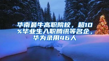 华南最牛高职院校，超10%毕业生入职腾讯等名企，华为录用46人