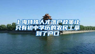 上海特殊人才落户政策让只有初中学历的农民工拿到了户口