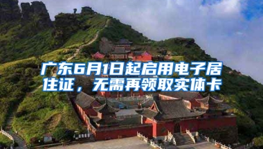 广东6月1日起启用电子居住证，无需再领取实体卡