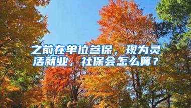 之前在单位参保，现为灵活就业，社保会怎么算？