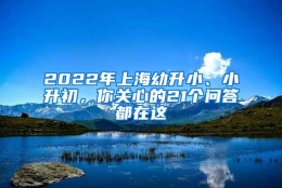 2022年上海幼升小、小升初，你关心的21个问答都在这