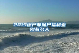 2019深户非深户福利差别有多大