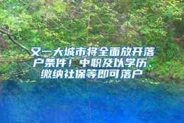 又一大城市将全面放开落户条件！中职及以学历、缴纳社保等即可落户