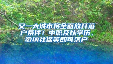 又一大城市将全面放开落户条件！中职及以学历、缴纳社保等即可落户