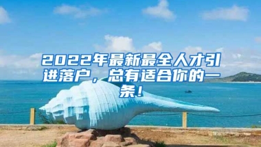 2022年最新最全人才引进落户，总有适合你的一条！