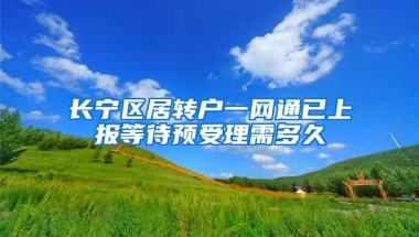 长宁区居转户一网通已上报等待预受理需多久