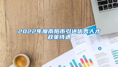 2022年度南阳市引进优秀人才政策待遇