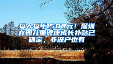 每人每年1500元！深圳在园儿童健康成长补贴已确定，非深户也有