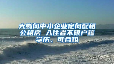 大鹏向中小企业定向配租公租房 入住者不限户籍学历、可合租