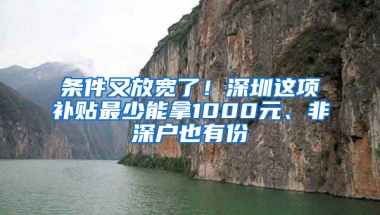 条件又放宽了！深圳这项补贴最少能拿1000元、非深户也有份