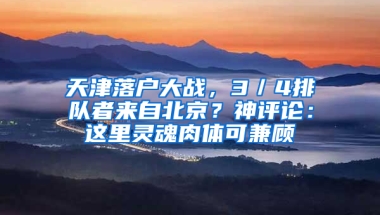 天津落户大战，3／4排队者来自北京？神评论：这里灵魂肉体可兼顾