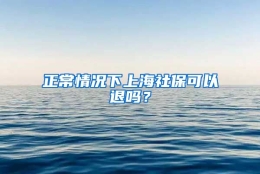 正常情况下上海社保可以退吗？