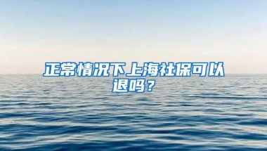 正常情况下上海社保可以退吗？