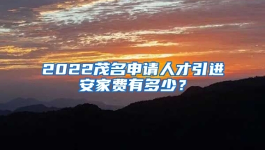 2022茂名申请人才引进安家费有多少？