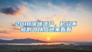 2018深圳落户，积分不够的可以点进来看看