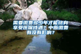 需要缴费多少年才能终身享受医保待遇？中断缴费有没有影响？