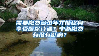 需要缴费多少年才能终身享受医保待遇？中断缴费有没有影响？