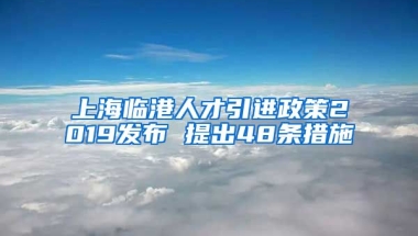 上海临港人才引进政策2019发布 提出48条措施