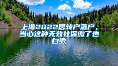 上海2022居转户落户，当心这种无效社保缴了也白缴