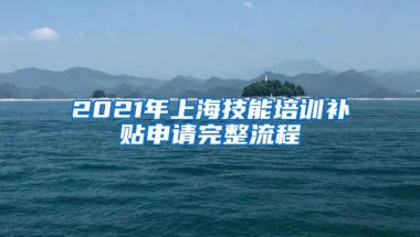 2021年上海技能培训补贴申请完整流程