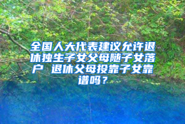 全国人大代表建议允许退休独生子女父母随子女落户 退休父母投靠子女靠谱吗？