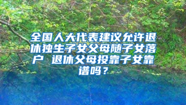 全国人大代表建议允许退休独生子女父母随子女落户 退休父母投靠子女靠谱吗？