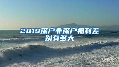 2019深户非深户福利差别有多大