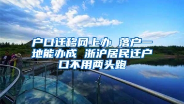 户口迁移网上办 落户一地能办成 浙沪居民迁户口不用两头跑