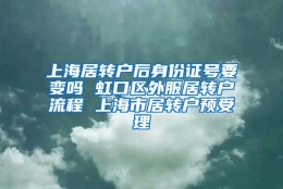 上海居转户后身份证号要变吗 虹口区外服居转户流程 上海市居转户预受理