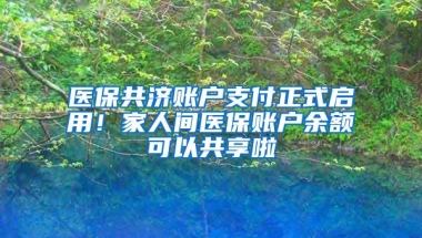 医保共济账户支付正式启用！家人间医保账户余额可以共享啦