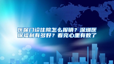 医保门诊住院怎么报销？深圳医保福利有多好？看完心里有数了