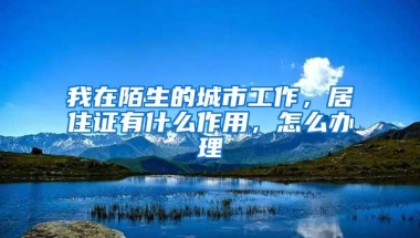 我在陌生的城市工作，居住证有什么作用，怎么办理