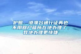 护照、港澳台通行证再也不用回户籍所在地办理了，异地办理更快捷