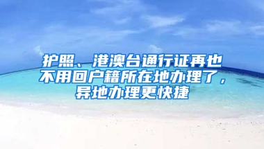 护照、港澳台通行证再也不用回户籍所在地办理了，异地办理更快捷