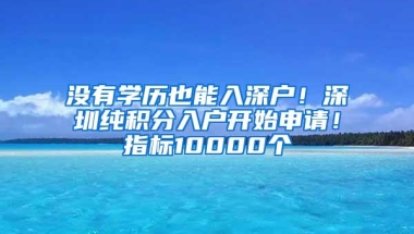 没有学历也能入深户！深圳纯积分入户开始申请！指标10000个