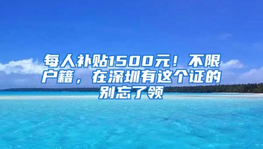 每人补贴1500元！不限户籍，在深圳有这个证的别忘了领