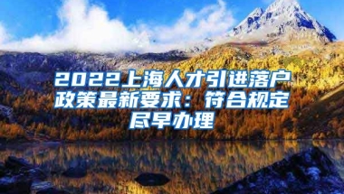 2022上海人才引进落户政策最新要求：符合规定尽早办理